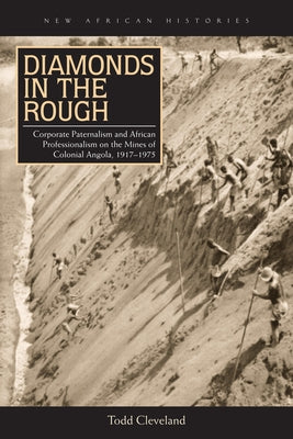 Diamonds in the Rough: Corporate Paternalism and African Professionalism on the Mines of Colonial Angola, 1917-1975 by Cleveland, Todd