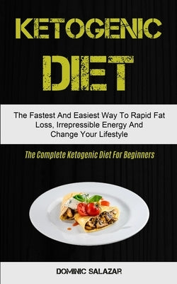 Ketogenic Diet: The Fastest And Easiest Way To Rapid Fat Loss, Irrepressible Energy And Change Your Lifestyle (The Complete Ketogenic Diet For Beginne by Salazar, Dominic