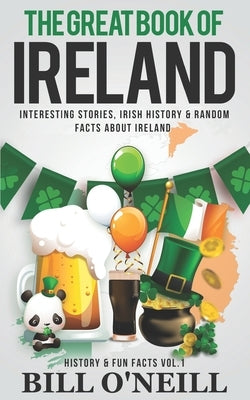 The Great Book of Ireland: Interesting Stories, Irish History & Random Facts About Ireland by O'Neill, Bill