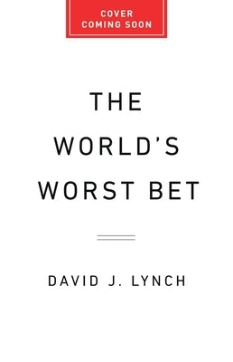 The World's Worst Bet: How the Globalization Gamble Went Wrong (and What Would Make It Right) by Lynch, David J.