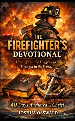 The Firefighter's Devotional: Courage on the Fireground. Strength in the Word. 40 Days Anchored in Christ by Osswald, Joshua