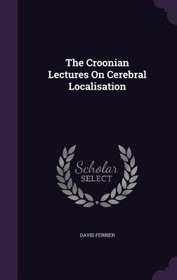 The Croonian Lectures On Cerebral Localisation by Ferrier, David