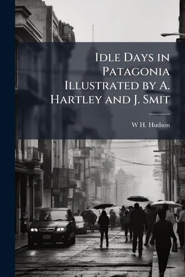 Idle Days in Patagonia Illustrated by A. Hartley and J. Smit by Hudson, W. H.