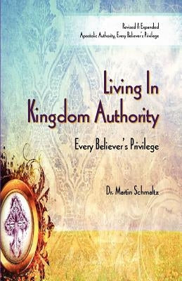 Living In Kingdom Authority: Every Believer's Privilege by Schmaltz, Martin