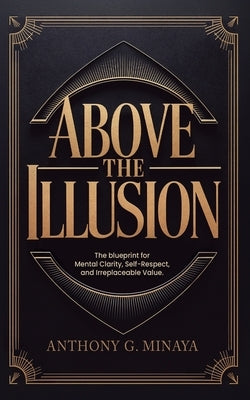Above The Illusion: The blueprint for mental clarity, self-respect, and irreplaceable value. by Minaya, Anthony G.