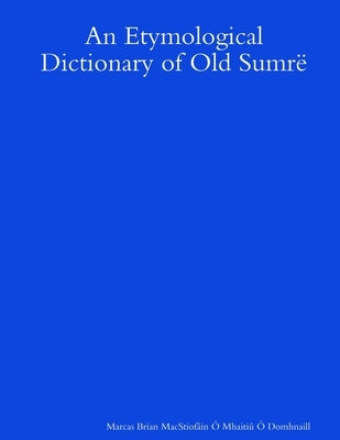 An Etymological Dictionary of Old Sumrë by Brian Macstiofáin Ó Mhaitiú Ó Domhna