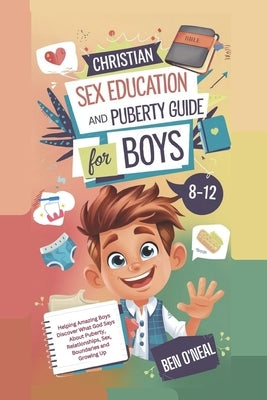 Christian Sex Education and Puberty Guide for Boys 8-12 Year Olds: Helping Amazing Boys Discover What God Says About Puberty, Relationships, Sex, Boun by O'Neal, Ben