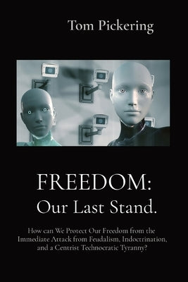 Freedom: How can We Protect Our Freedom from the Immediate Attack from Feudalism, Indoctrination, and a Centrist Technocratic Tyranny? by Pickering, Tom