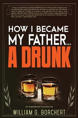 How I Became My Father...a Drunk by Borchert, William G.