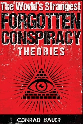 The World's Strangest Forgotten Conspiracy Theories by Bauer, Conrad