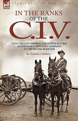 In the Ranks of the C. I. V: With the City Imperial Volunteer Battery (Honourable Artillery Company) in the Second Boer War by Childers, Erskine