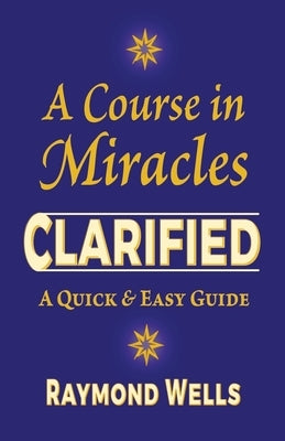A Course in Miracles Clarified: A Quick and Easy Guide by Wells, Raymond