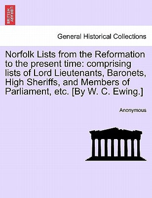 Norfolk Lists from the Reformation to the Present Time: Comprising Lists of Lord Lieutenants, Baronets, High Sheriffs, and Members of Parliament, Etc. by Anonymous