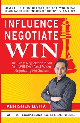 Influence Negotiate Win: The Only Negotiation Book You Will Ever Need When Negotiating for Success by Datta, Abhishek