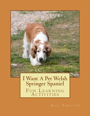 I Want A Pet Welsh Springer Spaniel: Fun Learning Activities by Forsyth, Gail