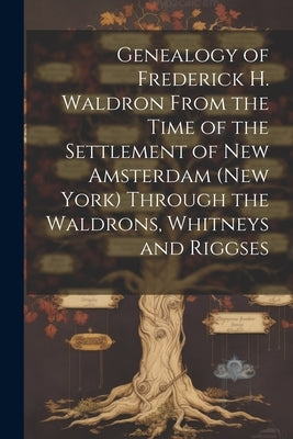 Genealogy of Frederick H. Waldron From the Time of the Settlement of New Amsterdam (New York) Through the Waldrons, Whitneys and Riggses by Anonymous
