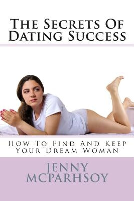 The Secrets Of Dating Success - How To Find And Keep Your Dream Woman by McParhsoy, Jenny