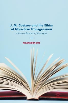 J. M. Coetzee and the Ethics of Narrative Transgression: A Reconsideration of Metalepsis by Effe, Alexandra