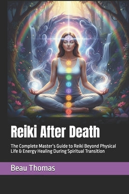 Reiki After Death: The Complete Master's Guide to Reiki Beyond Physical Life & Energy Healing During Spiritual Transition by Thomas, Beau James