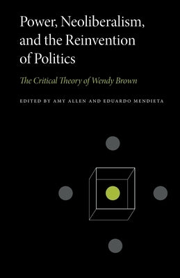 Power, Neoliberalism, and the Reinvention of Politics: The Critical Theory of Wendy Brown by Allen, Amy