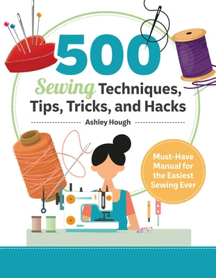500 Sewing Techniques, Tips, Tricks, and Hacks: Must-Have Manual for the Easiest Sewing Ever by Hough, Ashley