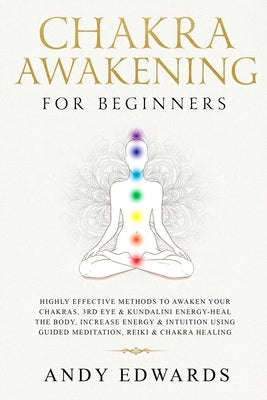 Chakra Awakening For Beginners: Highly Effective Methods to Awaken Your Chakras, 3rd Eye & Kundalini Energy-Heal The Body, Increase Energy & Intuition by Edwards, Andy