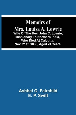 Memoirs Of Mrs. Louisa A. Lowrie: Wife Of The Rev. John C. Lowrie, Missionary To Northern India, Who Died At Calcutta, Nov. 21St, 1833, Aged 24 Years by G. Fairchild, Ashbel