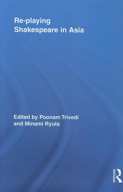 Re-playing Shakespeare in Asia by Trivedi, Poonam