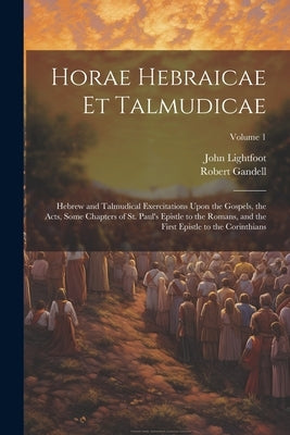 Horae Hebraicae et Talmudicae: Hebrew and Talmudical Exercitations Upon the Gospels, the Acts, Some Chapters of St. Paul's Epistle to the Romans, and by Lightfoot, John