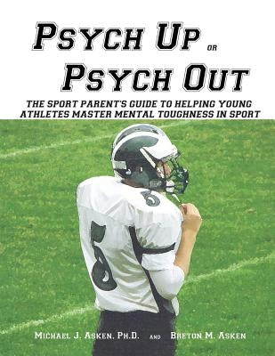 Psych Up or Psych Out: The Sport Parent's Guide to Helping Young Athletes Master Mental Toughness in Sport by Asken, Breton