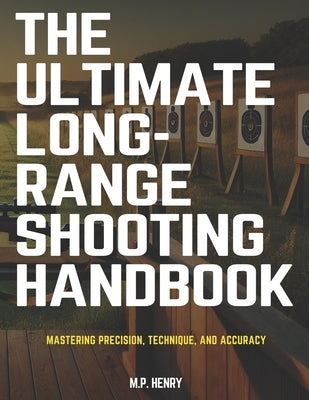 The Ultimate Long-Range Shooting Handbook: Mastering Precision, Technique, and Accuracy by Henry, M. P.