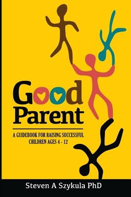 Good Parent: A Guidebook for Raising Successful Children Ages 4 - 12 by Szykula Ph. D., Steven a.