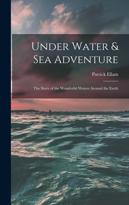 Under Water & Sea Adventure; the Story of the Wonderful Waters Around the Earth by Ellam, Patrick