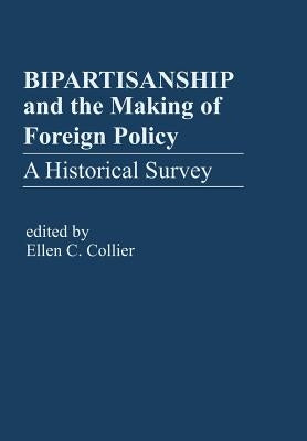 Bipartisanship & the Making of Foreign Policy: A Historical Survey by Collier, Ellen C.