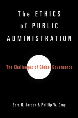 The Ethics of Public Administration: The Challenges of Global Governance by Jordan, Sara R.