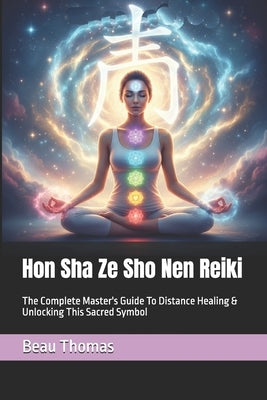 Hon Sha Ze Sho Nen Reiki: The Complete Master's Guide To Distance Healing & Unlocking This Sacred Symbol by Thomas, Beau James