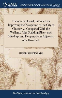 The new cut Canal, Intended for Improving the Navigation of the City of Chester, ... Compared With the Welland, Alias Spalding River, now Silted up, a by Badeslade, Thomas