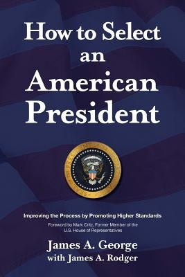 How to Select an American President: Improving the Process by Promoting Higher Standards by George, James a.