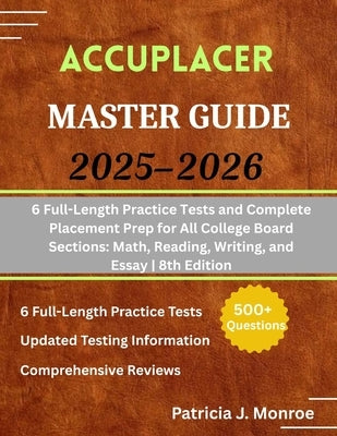 ACCUPLACER Master Guide 2025-2026: 6 Full-Length Practice Tests and Complete Placement Prep for All College Board Sections: Math, Reading, Writing, an by Monroe, Patricia J.