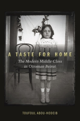 A Taste for Home: The Modern Middle Class in Ottoman Beirut by Abou-Hodeib, Toufoul