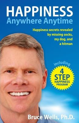 Happiness Anywhere Anytime: Happiness secrets revealed by missing socks, my dog, and a hitman by Wells, Bruce