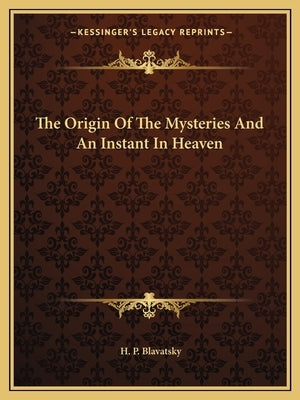 The Origin Of The Mysteries And An Instant In Heaven by Blavatsky, H. P.