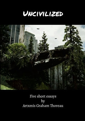Uncivilized: Five short essays by Artxmis Graham Thoreau by Graham Thoreau, Artxmis