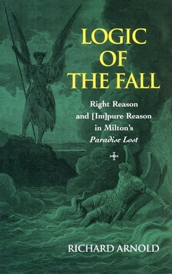 Logic of the Fall: Right Reason and [Im]pure Reason in Milton's "Paradise Lost" by Arnold, Richard