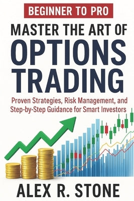 Beginner to Pro Master the Art of Options Trading: Proven Strategies, Risk Management, and Step-by-Step Guidance for Smart Investors by Stone, Alex R.