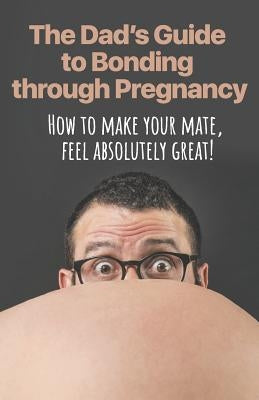 The Dad's Guide to Bonding through Pregnancy: How to make your mate, feel absolutely great! by Weston, Cruze