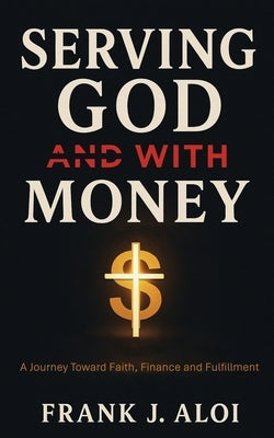 Serving God With Money: A Journey Towards Faith, Finance, and Fulfillment by Aloi, Frank J.