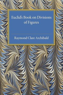 Euclid's Book on Division of Figures: With a Restoration Based on Woepcke's Text and on the Practica Geometriae of Leonardo Pisano by Archibald, Raymond Clare