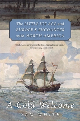 A Cold Welcome: The Little Ice Age and Europe's Encounter with North America by White, Sam