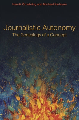 Journalistic Autonomy: The Genealogy of a Concept by Örnebring, Henrik